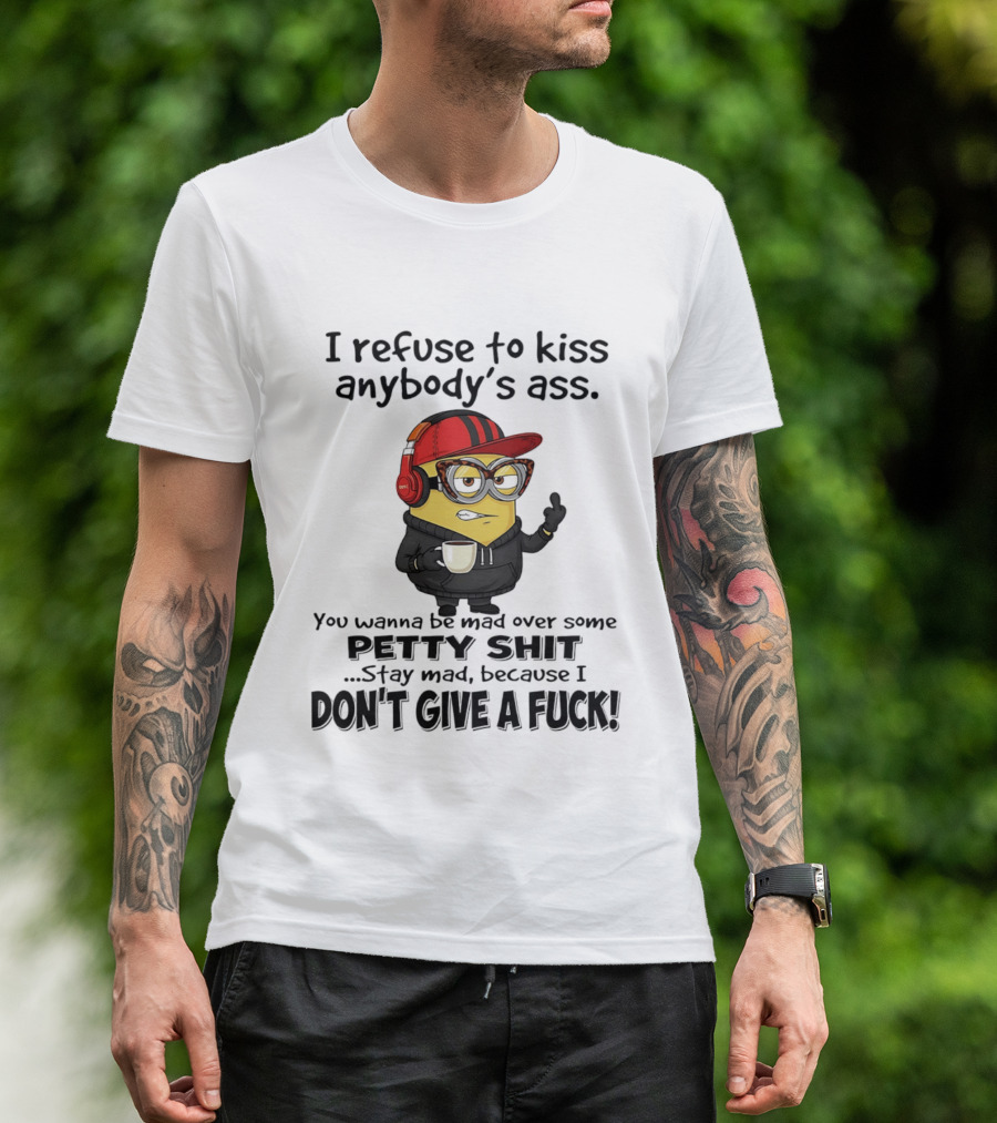 Minion Refuse To Kiss Anybody's Ass Petty Shit Stay Mad Because I Don't Give A Fuck T-Shirt