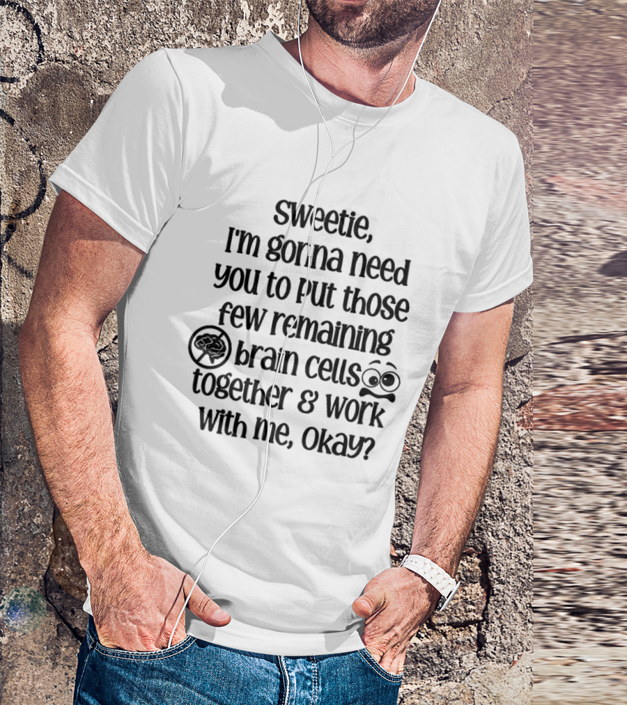 Sweetie I'm Gonna Need You To Put Those Few Remaining Brain Cells Together And Work With Me Okay? T-Shirt
