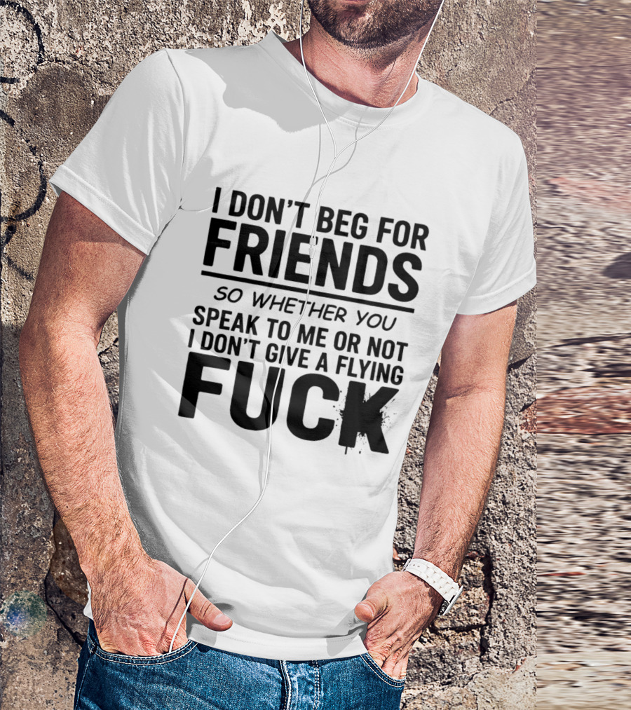 I Don't Beg For Friends Whether You Speak To Me Or Not I Don't Give A Flying Fuck T-Shirt
