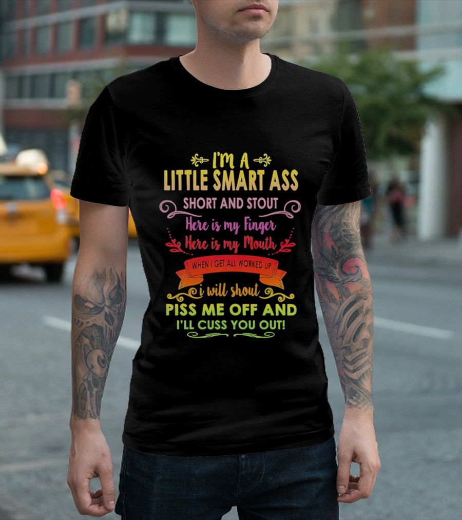 I'm A Little Smart Ass Short And Stout Here Is My Finger Here Is My Mouth When I Get All Worked Up I Will Shout Piss Me Off And I'll Cuss You Out T-Shirt