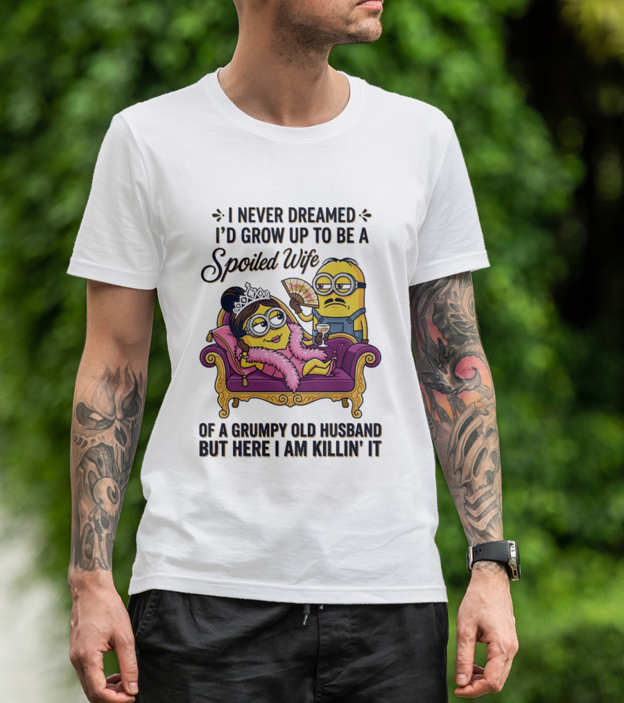 Minion Spoiled Wife I Never Dreamed I'd Grow Up Of A Grumpy Old Husband But Here I Am Killin' It T-Shirt