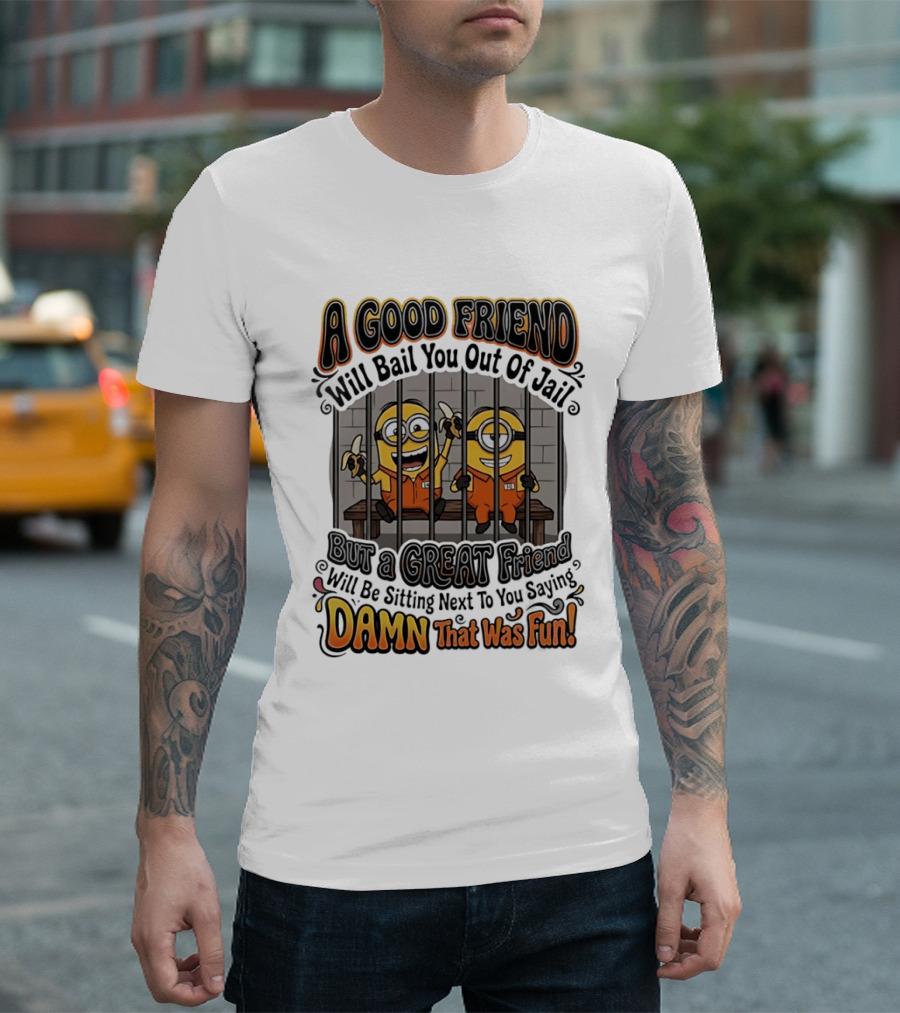 A Good Friend Will Bail You Out Of Jail But A Great Friend Will Be Sitting Next To You Saying Damn That Was Fun Minions T-Shirt