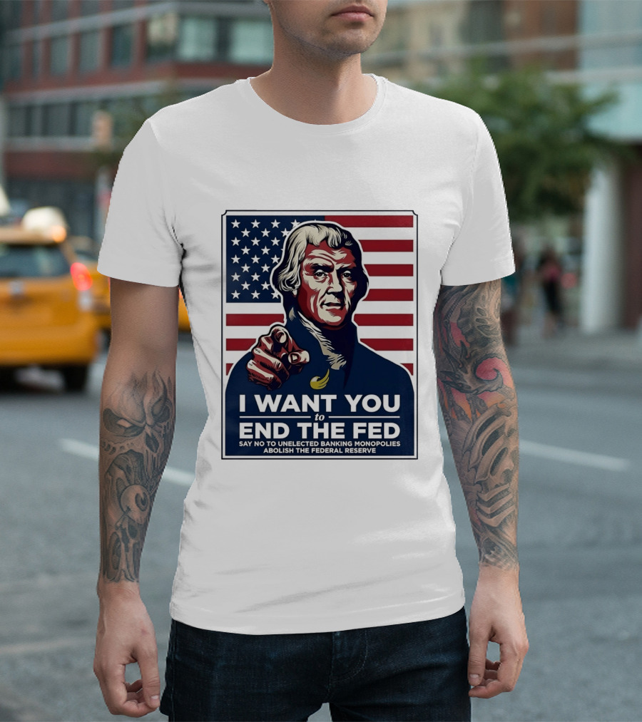 Thomas Jefferson I Want You To End The Fed Say No To Unelected Banking Monopolies Abolish The Federal Reserve T-Shirt