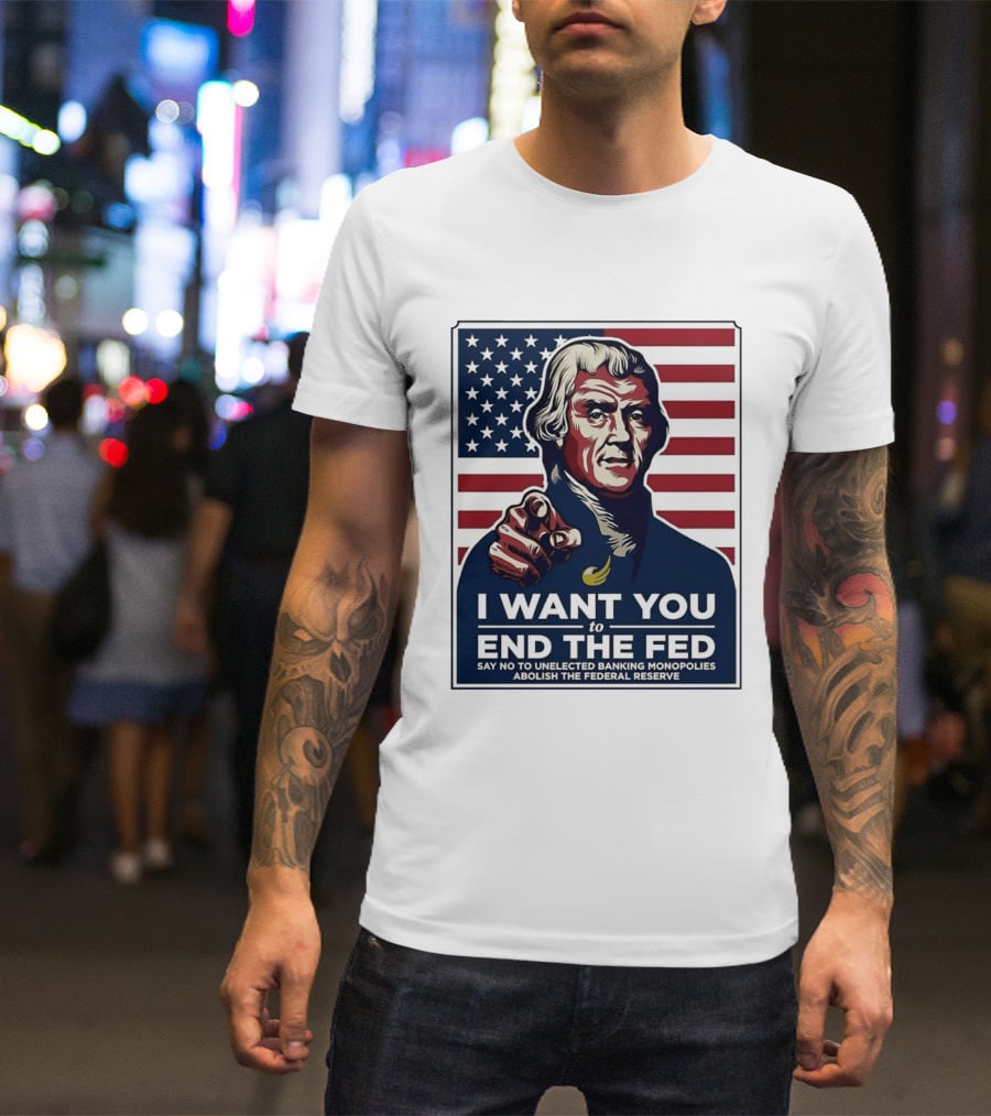 Thomas Jefferson I Want You To End The Fed Say No To Unelected Banking Monopolies Abolish The Federal Reserve T-Shirt