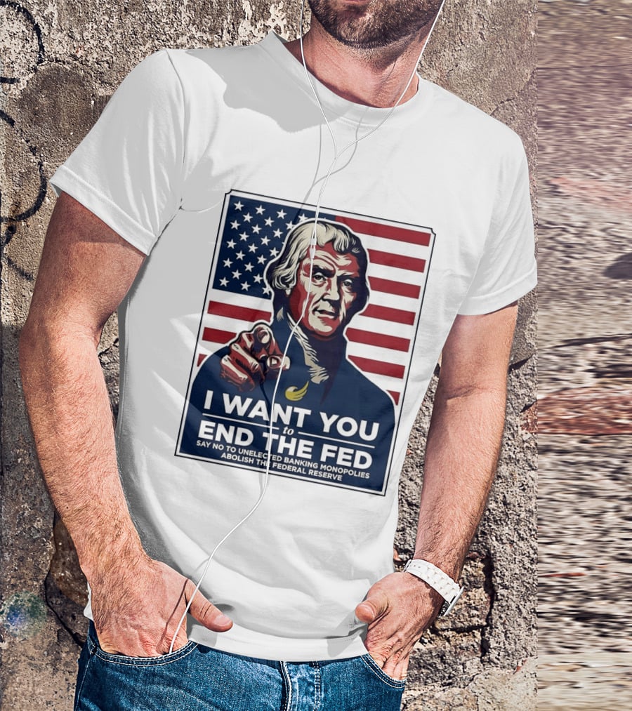 Thomas Jefferson I Want You To End The Fed Say No To Unelected Banking Monopolies Abolish The Federal Reserve T-Shirt