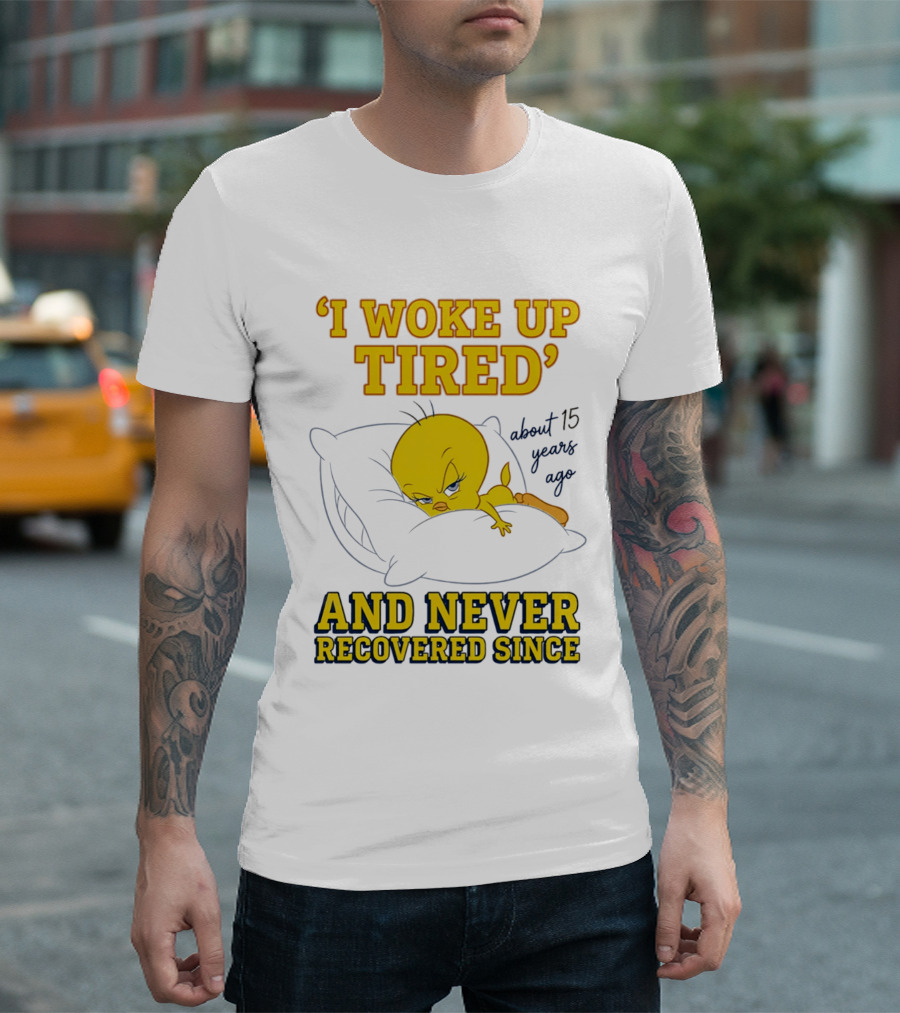 I Woke Up Tired Tweety Never Recovered Since About 15 Years Ago T-Shirt