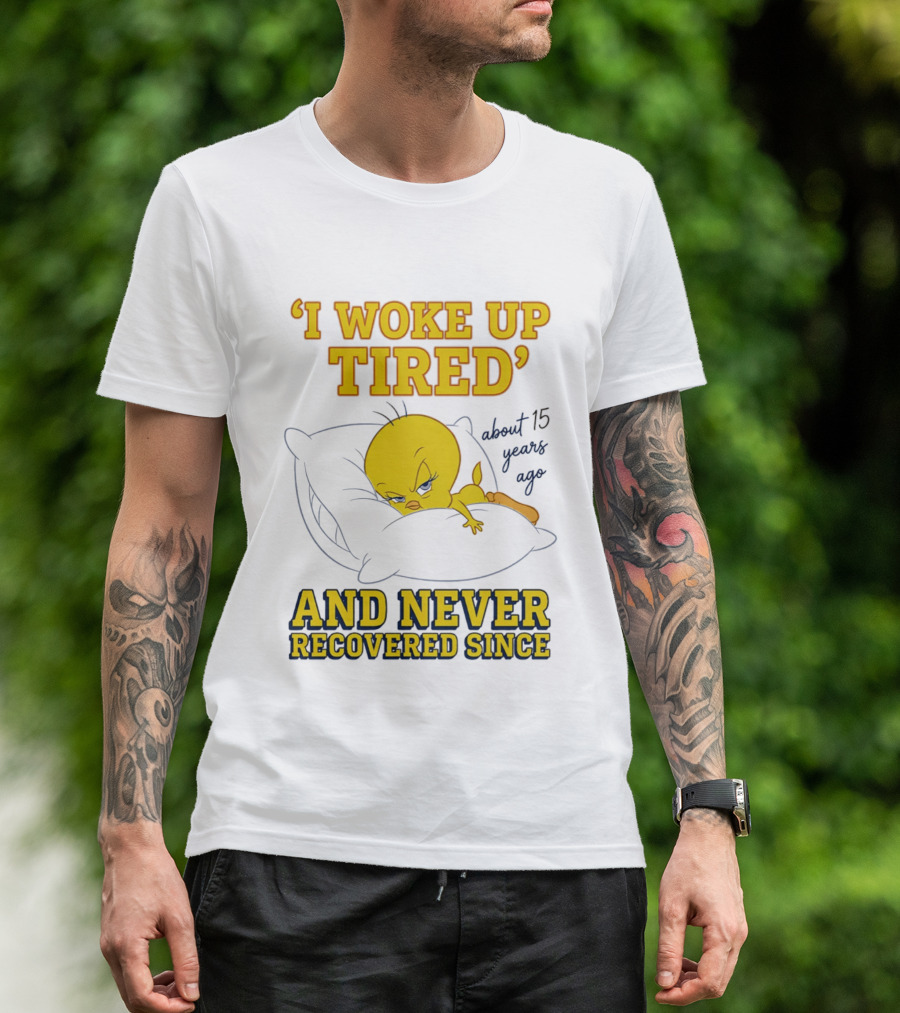 I Woke Up Tired Tweety Never Recovered Since About 15 Years Ago T-Shirt