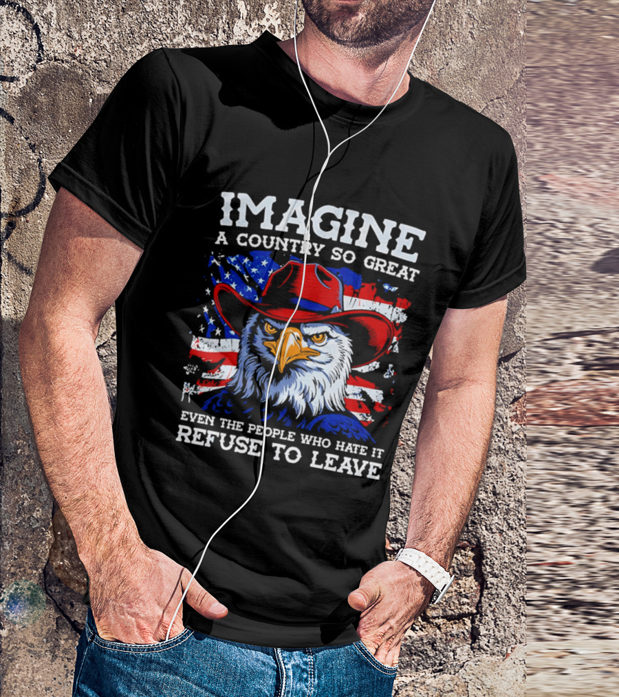 Imagine A Country So Great Even The People Who Hate It Refuse To Leave Eagle Red Cowboy Hat American Flag T-Shirt