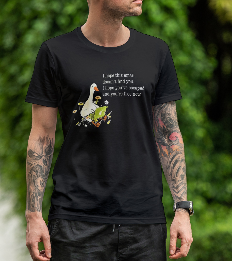 Goose I Hope This Email Doesn't Find You Escaped And Free Now T-Shirt