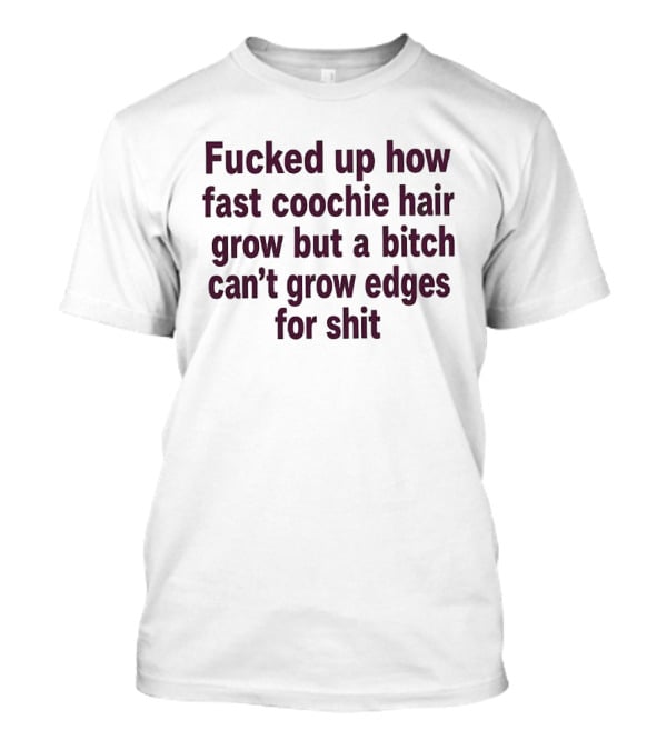 Fucked Up How Fast Coochie Hair Grow But A Bitch Can't Grow Edges For Shit T-Shirt