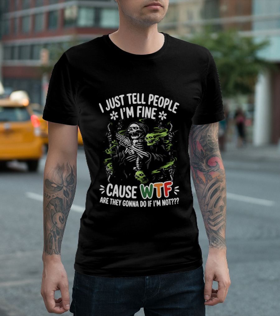 I Just Tell People I'm Fine Cause WTF Are They Gonna Do If I'm Not Skull T-Shirt