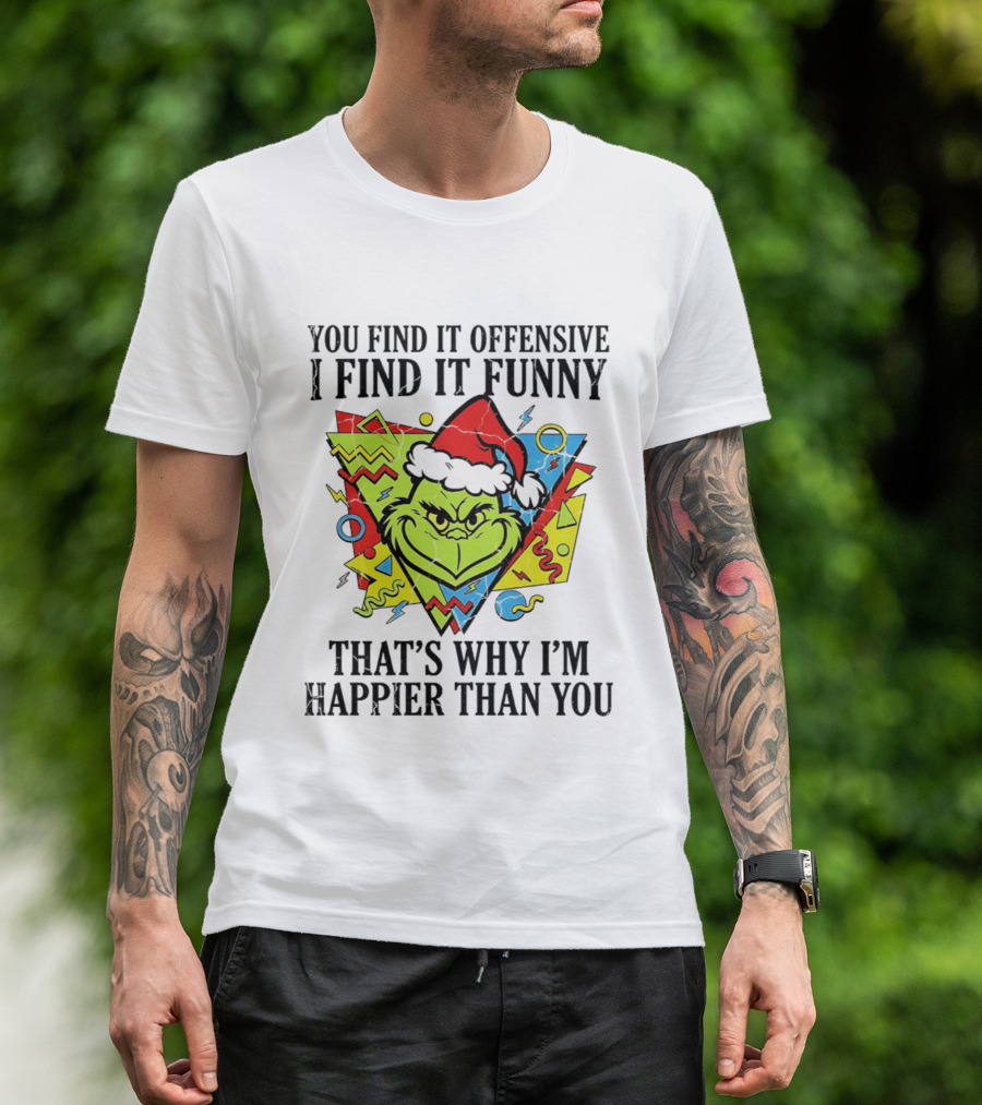 Grinch You Find It Offensive I Find It Funny That's Why I'm Happier Than You T-Shirt