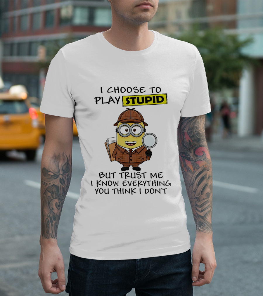 Minion I Choose To Play Stupid Trust Me I Know Everything You Think I Don't T-Shirt