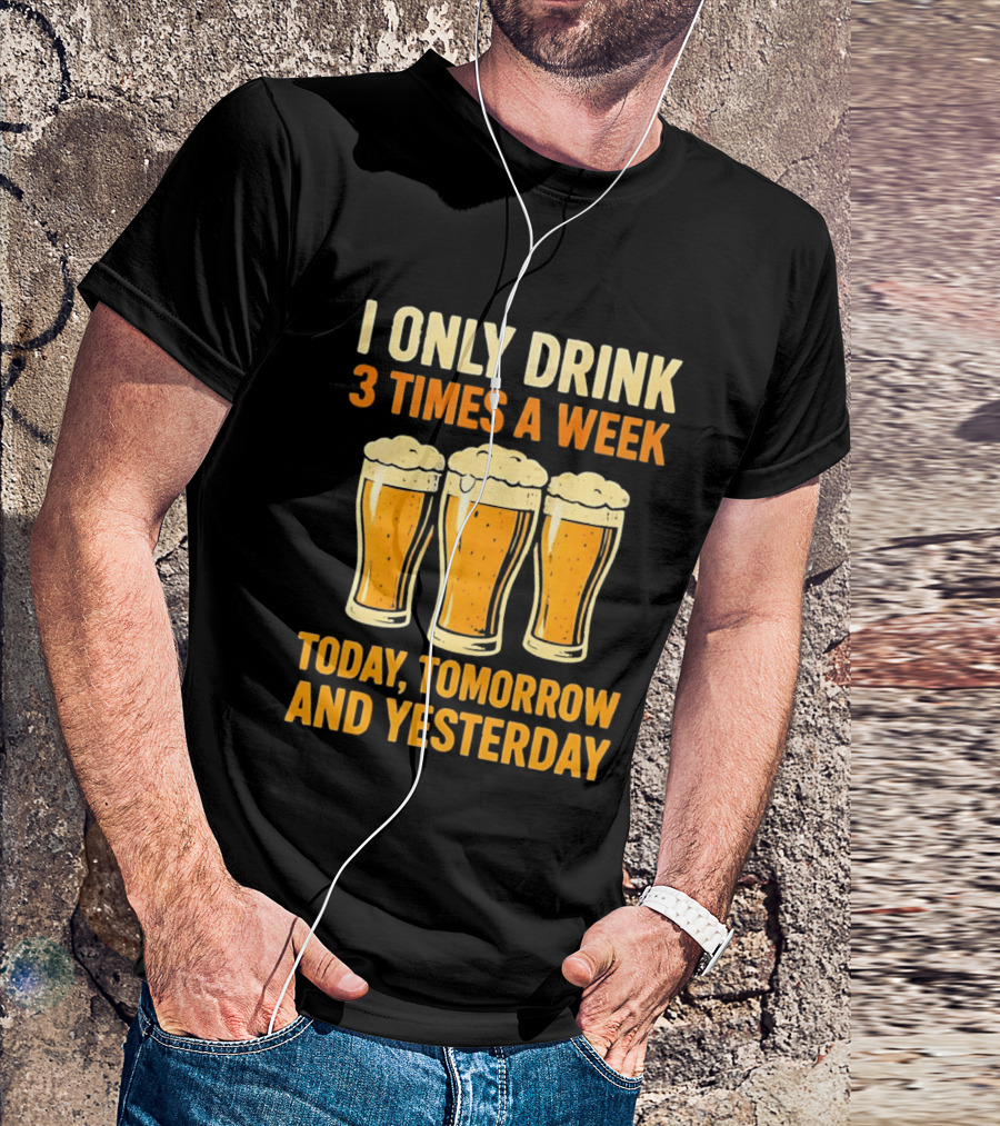 I Only Drink 3 Times A Week Today Tomorrow And Yesterday Beers T-Shirt