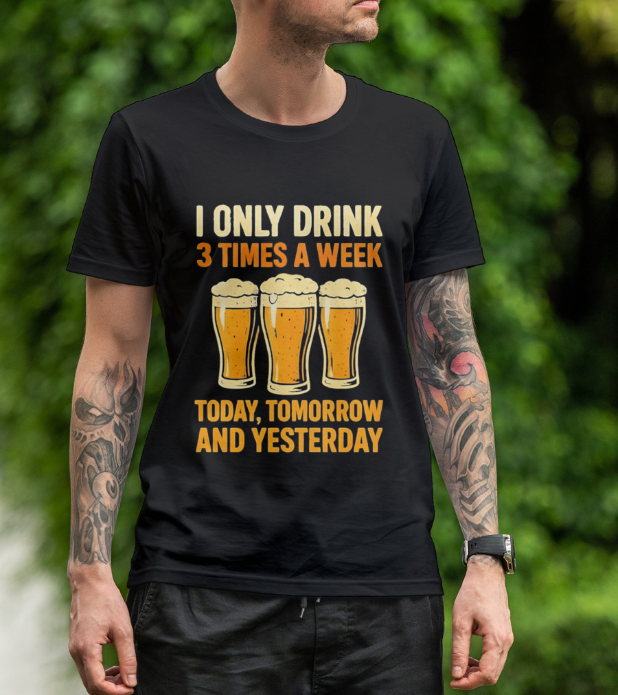 I Only Drink 3 Times A Week Today Tomorrow And Yesterday Beers T-Shirt