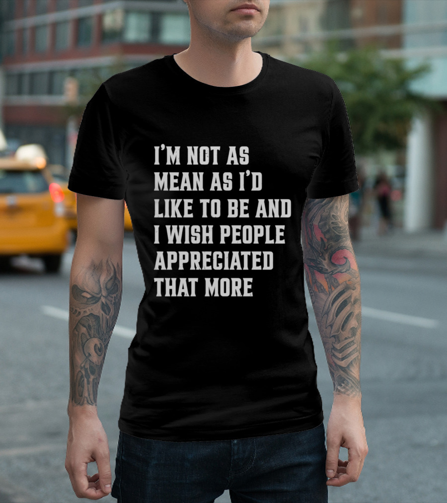 I'm Not As Mean As I'd Like To Be And I Wish People Appreciated That More T-Shirt