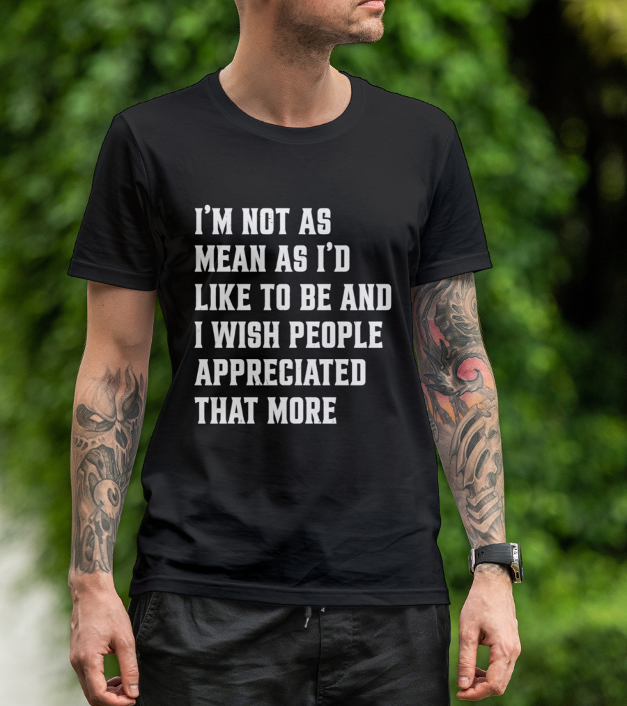 I'm Not As Mean As I'd Like To Be And I Wish People Appreciated That More T-Shirt