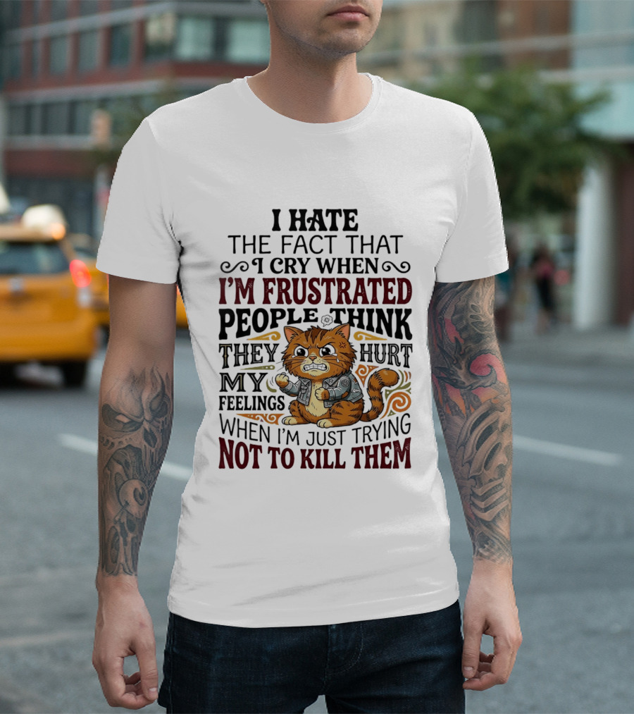 I Hate The Fact That I Cry When I'm Frustrated People Think They Hurt My Feelings Cat Not To Kill Them T-Shirt
