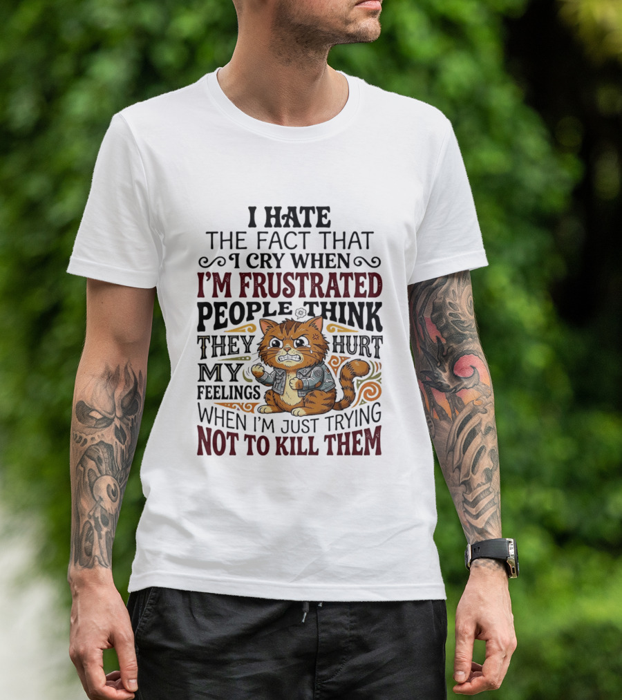 I Hate The Fact That I Cry When I'm Frustrated People Think They Hurt My Feelings Cat Not To Kill Them T-Shirt
