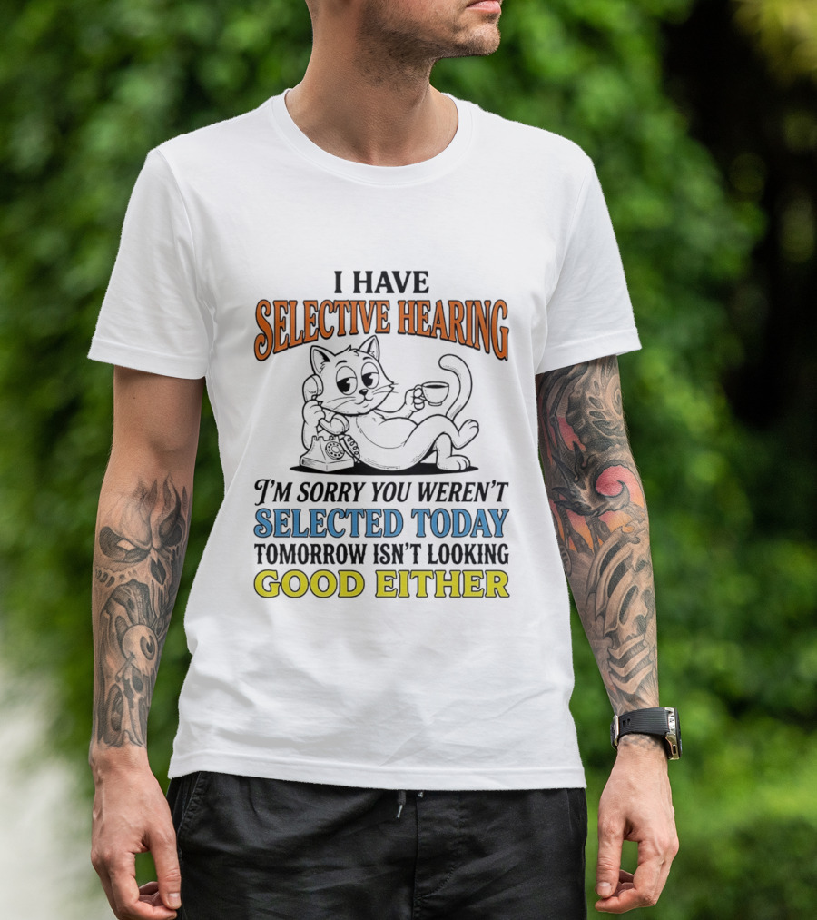 I Have Selective Hearing Cat Sorry You Weren't Selected Today Good Either T-Shirt