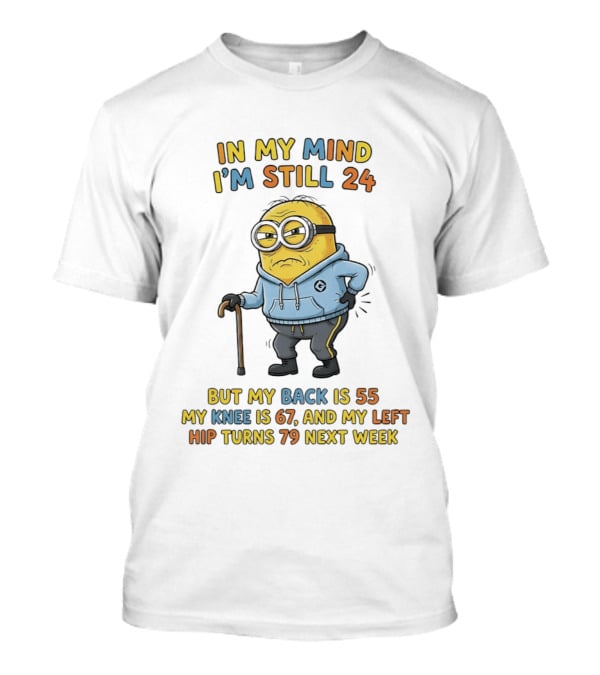 Minion In My Mind I'm Still 24 But My Back Is 55 Knee 67 Hip Turns 79 Next Week T-Shirt