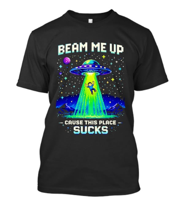 Beam Me Up UFO Abduction Cause This Place Sucks Alien Spaceship T-Shirt