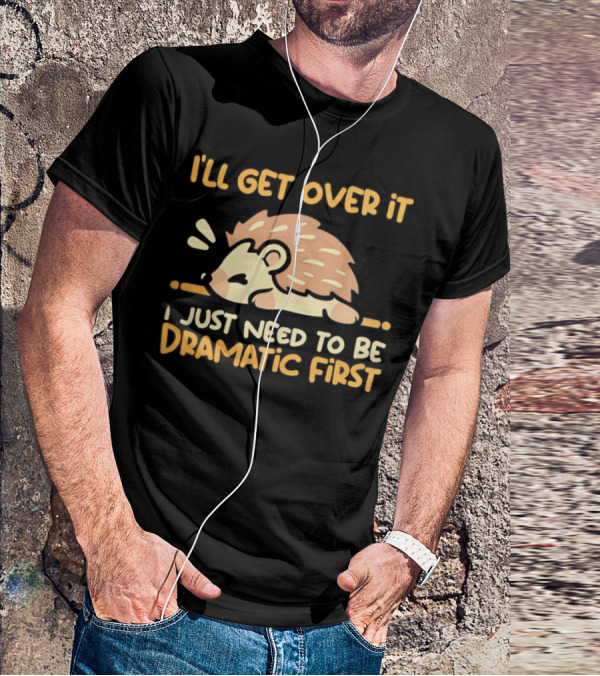 Hedgehog I'll Get Over It I Just Need To Be Dramatic First T-Shirt