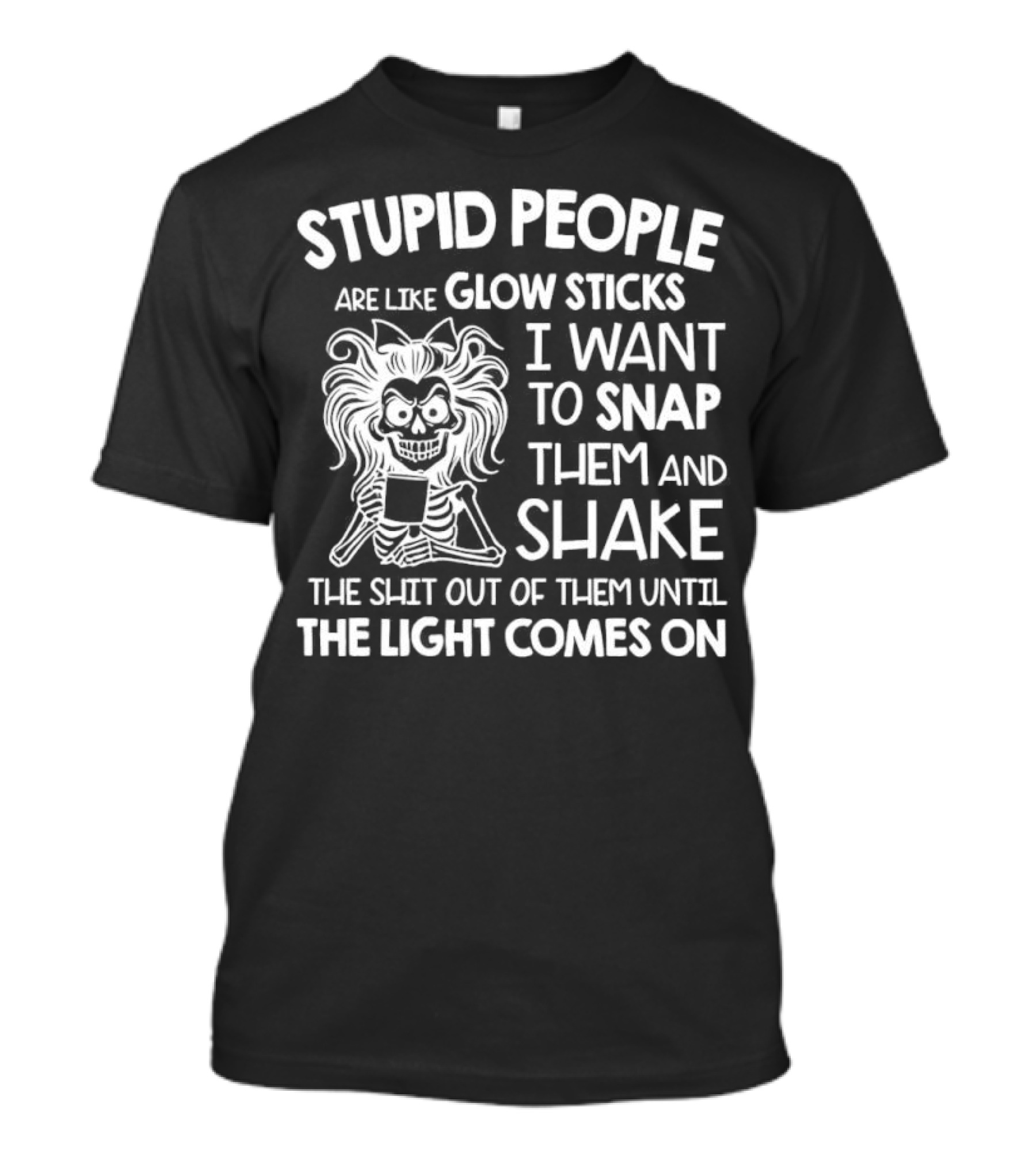 Stupid People Are Like Glow Sticks I Want To Snap Them And Shake Until The Light Comes On T-Shirt