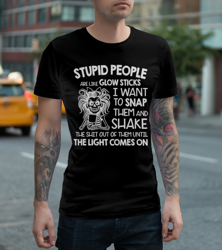 Stupid People Are Like Glow Sticks I Want To Snap Them And Shake Until The Light Comes On T-Shirt