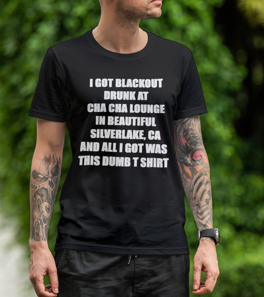 I Got Blackout Drunk At Cha Cha Lounge In Beautiful Silverlake CA And All I Got Was This Dumb T-Shirt