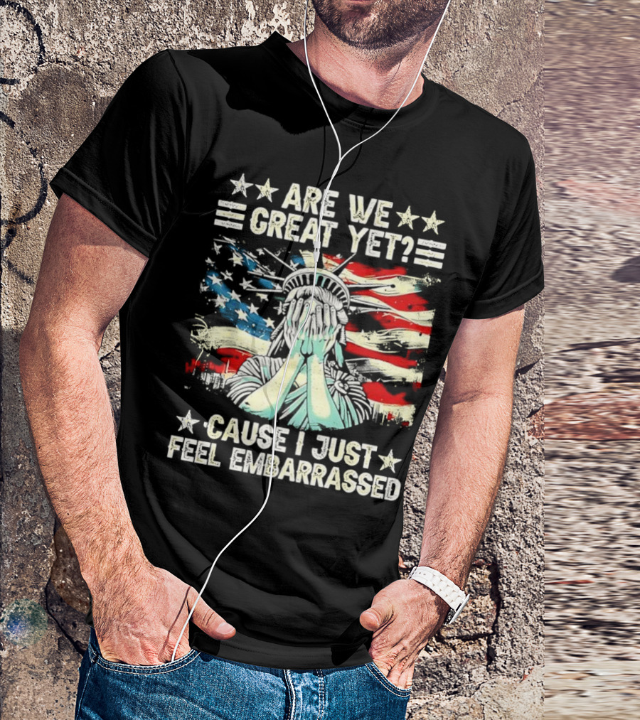 Are We Great Yet Statue Of Liberty Cause I Just Feel Embarrassed T-Shirt