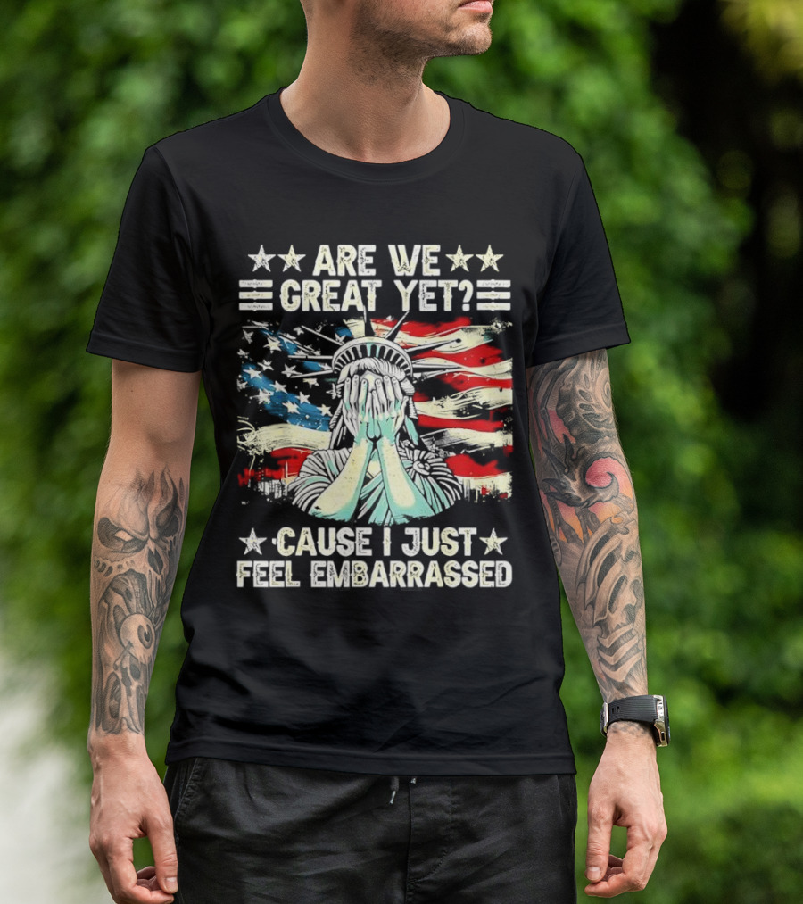 Are We Great Yet Statue Of Liberty Cause I Just Feel Embarrassed T-Shirt