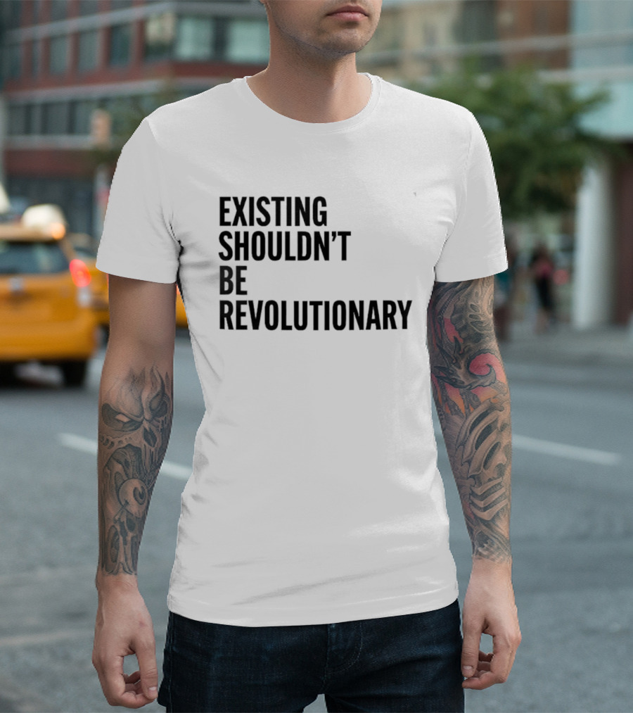 EXISTING SHOULDN’T BE REVOLUTIONARY T-Shirt