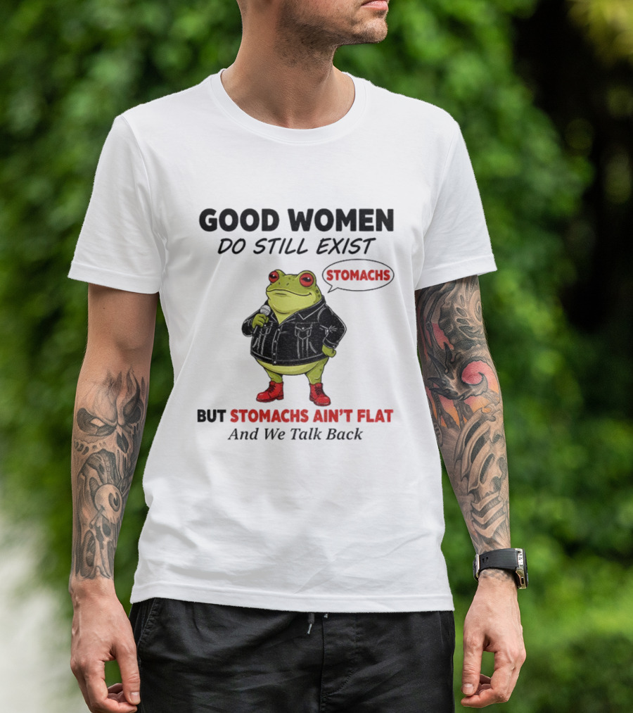 Good Women Do Still Exist Frog Stomachs Ain't Flat And We Talk Back T-Shirt