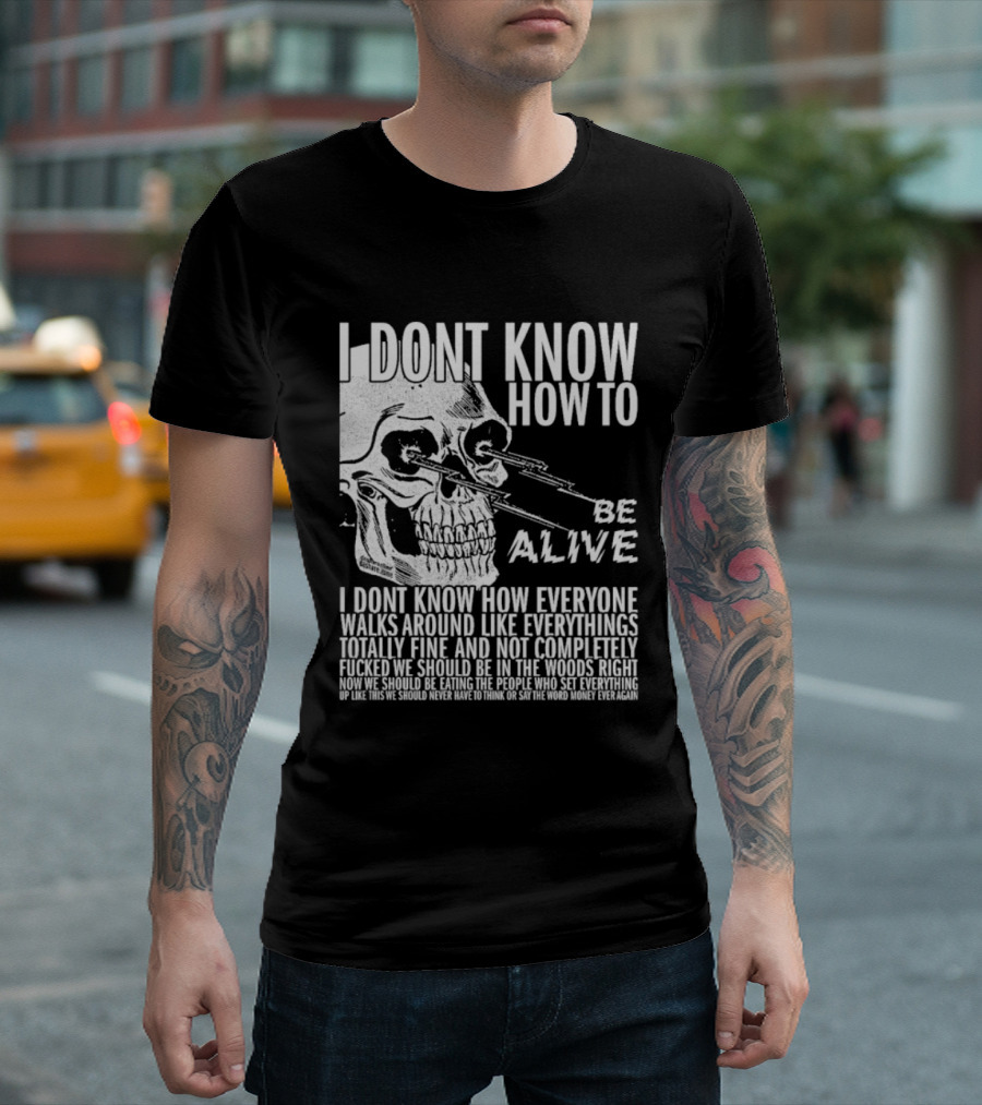 I Dont Know How To Be Alive Skull Everyone Walks Around Like Everything T-Shirt