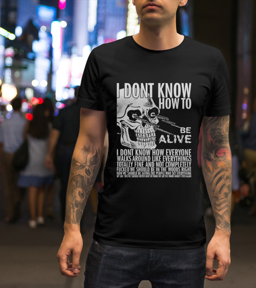 I Dont Know How To Be Alive Skull Everyone Walks Around Like Everything T-Shirt