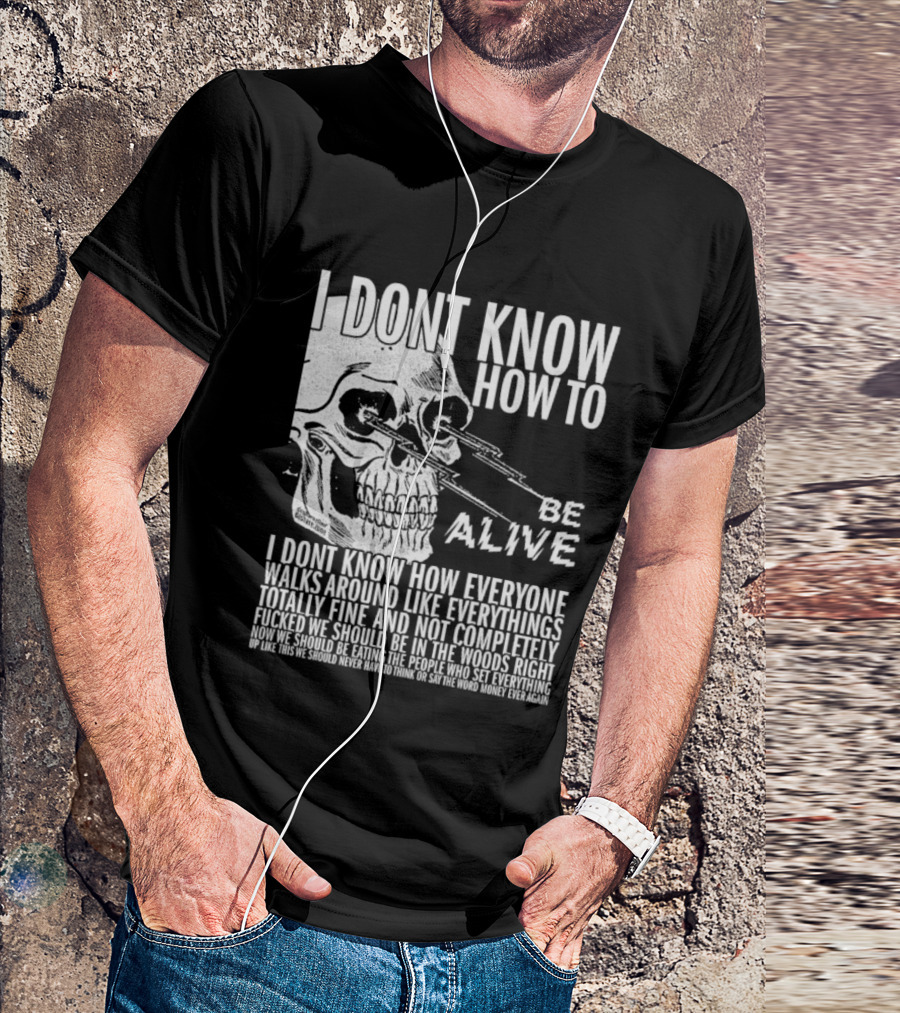 I Dont Know How To Be Alive Skull Everyone Walks Around Like Everything T-Shirt