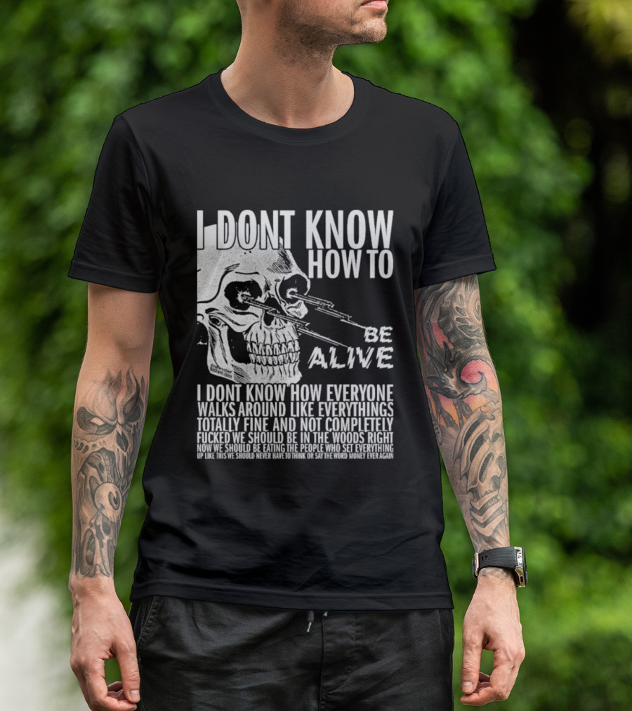 I Dont Know How To Be Alive Skull Everyone Walks Around Like Everything T-Shirt