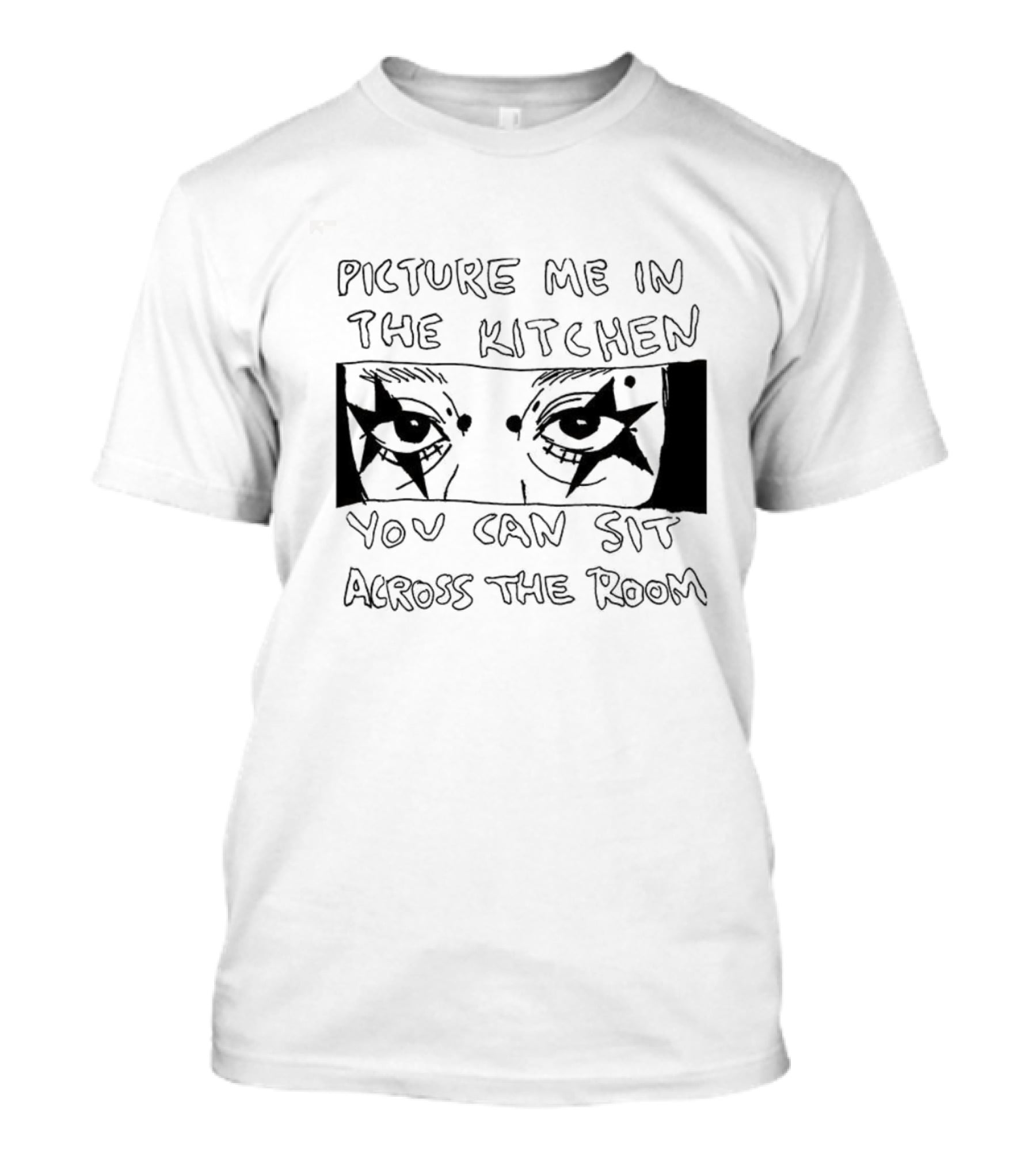 Picture Me In The Kitchen You Can Sit Across The Room Eyes Art T-Shirt