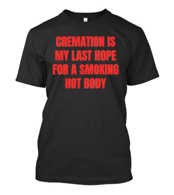 Cremation Is My Last Hope For A Smoking Hot Body T-Shirt