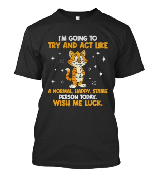 I'm Going To Try And Act Like A Normal Happy Stable Person Today Wish Me Luck Cat T-Shirt