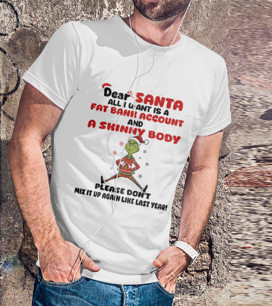Grinch Dear Santa All I Want Is A Fat Bank Account And A Skinny Body Please Don't Mix It Up Again Christmas T-Shirt
