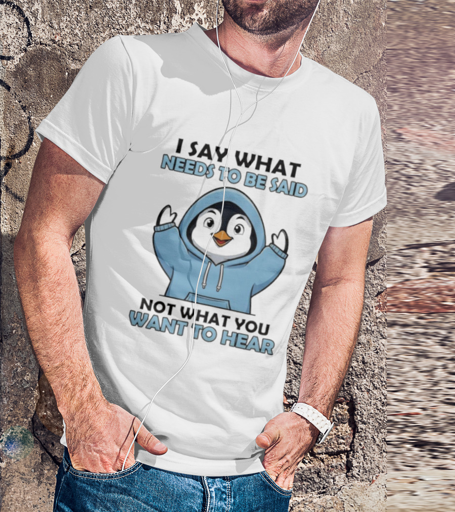 Penguin I Say What Needs To Be Said Not What You Want To Hear T-Shirt