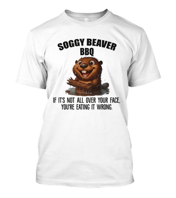 Soggy Beaver BBQ If It's Not All Over Your Face You're Eating It Wrong T-Shirt