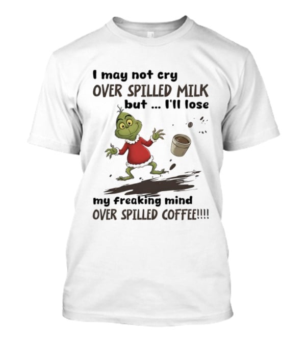 Grinch I May Not Cry Over Spilled Milk But I'll Lose My Freaking Mind Over Spilled Coffee T-Shirt