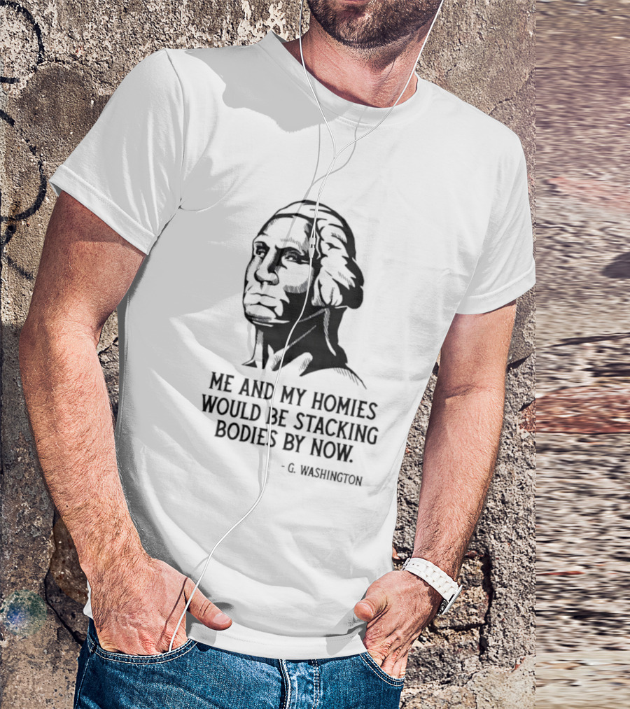Me And My Homies Would Be Stacking Bodies By Now G Washington T-Shirt