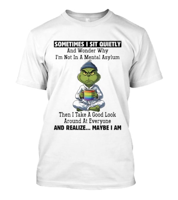 Grinch Sometimes I Sit Quietly And Wonder Why I'm Not In A Mental Asylum Then I Take A Good Look Around At Everyone And Realize Maybe I Am T-Shirt