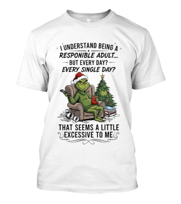 Grinch I Understand Being A Responsible Adult But Every Single Day That Seems Excessive To Me Christmas T-Shirt