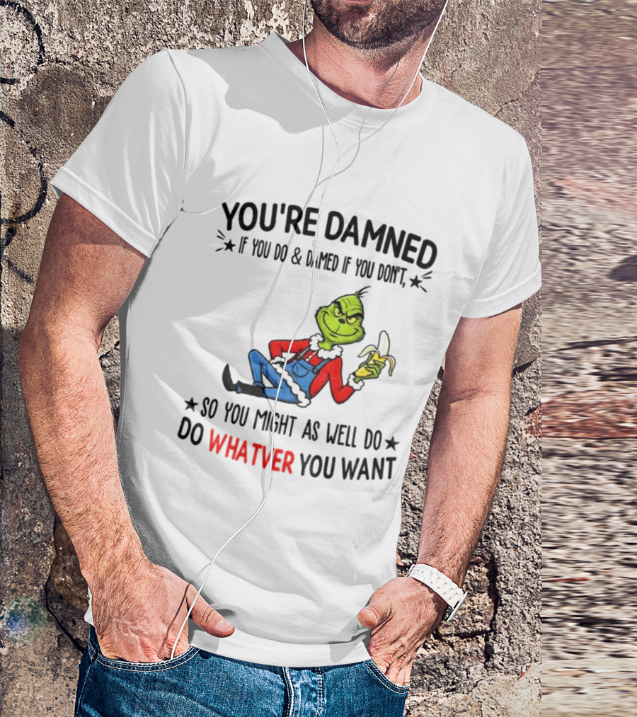 Grinch You're Damned If You Do Damned If You Don't So You Might As Well Do Whatever You Want Christmas T-Shirt