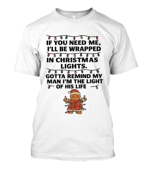 Christmas Gingerbread If You Need Me I’ll Be Wrapped In Christmas Lights Gotta Remind My Man I’m The Light Of His Life T-Shirt